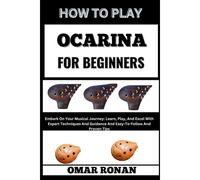 How To Play Ocarina For Beginners: Embark On Your Musical Journey: Learn, Play, And Excel With Expert Techniques And Guidance And Easy-To-Follow And Proven Tips