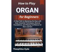 HOW TO PLAY ORGAN FOR BEGINNERS: A Clear Path to Mastering the Keys with Ease: Essential Techniques, Musical Foundations, and Playing Confidence for New Learners
