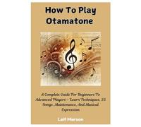 How To Play Otamatone: A Complete Guide For Beginners To Advanced Players - Learn Techniques, 25 Songs, Maintenance, And Musical Expression