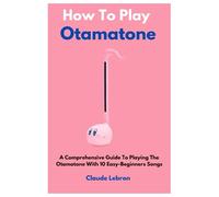 How To Play Otamatone: A Comprehensive Guide To Playing The Otamatone With 10 Easy-Beginners Songs