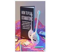 HOW TO PLAY OTAMATONE: The Complete Beginner’s Guide to Mastering Fun Melodies, Techniques, and Songs on the World’s Quirkiest Instrument