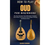 How To Play Oud For Beginners: Play Deep, Expressive Tones With Simple Techniques, Scale Patterns, And Exercises That Strengthen Phrasing And Musical Artistry