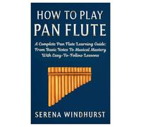 How To Play Pan Flute: A Complete Pan Flute Learning Guide: From Basic Notes To Musical Mastery With Easy-To-Follow Lessons