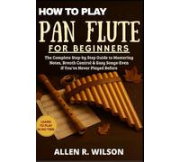HOW TO PLAY PAN FLUTE FOR BEGINNERS: LEARN TO PLAY IN NO TIME: The Complete Step-by-Step Guide to Mastering Notes, Breath Control & Easy Songs-Even If You’ve Never Played Before