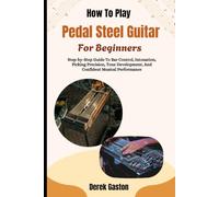 How To Play Pedal Steel Guitar For Beginners: Step-by-Step Guide To Bar Control, Intonation, Picking Precision, Tone Development, And Confident Musical Performance