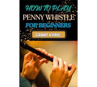 HOW TO PLAY PENNY WHISTLE FOR BEGINNERS: Learning Guide To Melodies, Tunes, And Traditional Irish Music