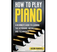 How To Play Piano: A Beginner's Guide To Learning The Keyboard, Music, And Techniques