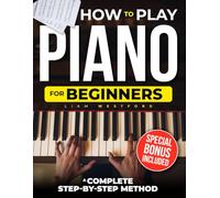 HOW TO PLAY PIANO FOR BEGINNERS: A Complete Step-by-Step Method to Learn Fast with Easy Lessons Even If You've Never Played Before and Start Playing Beautiful Songs in No Time