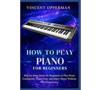 HOW TO PLAY PIANO FOR BEGINNERS: Step-by-Step Guide for Beginners to Play Piano Confidently, Learn Fast, and Enjoy Music Without Prior Experience