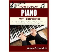 HOW TO PLAY PIANO WITH CONFIDENCE: Learn to Play Piano Quickly and Confidently with Step-by-Step Techniques, Fun Exercises, and Smart Practice Strategies for Beginners