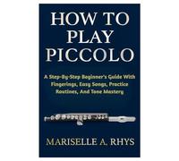 How To Play Piccolo: A Step-By-Step Beginner's Guide With Fingerings, Easy Songs, Practice Routines, And Tone Mastery