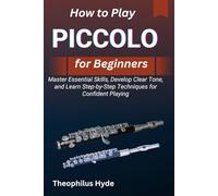 HOW TO PLAY PICCOLO FOR BEGINNERS: Master Essential Skills, Develop Clear Tone, and Learn Step-by-Step Techniques for Confident Playing