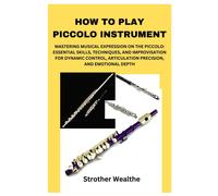How To Play Piccolo Instrument: Mastering Musical Expression On The Piccolo: Essential Skills, Techniques, And Improvisation For Dynamic Control, Articulation Precision, And Emotional Depth