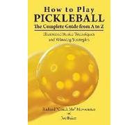 How To Play Pickleball: The Complete Guide From A To Z: Illustrated Stroke Techniques And Winning Strategies