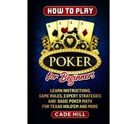 How to Play Poker for Beginners: Learn Instructions, Game Rules, Expert Strategies and Basic Poker Math for Texas Hold’Em and More