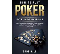 How to Play Poker for Beginners: Learn Instructions, Game Rules, Expert Strategies and Basic Poker Math for Texas Hold’Em and More