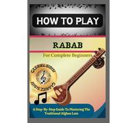 HOW TO PLAY RABAB FOR COMPLETE BEGINNERS: A Step-By-Step Guide To Mastering The Traditional Afghan Lute