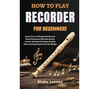 HOW TO PLAY RECORDER FOR BEGINNERS: Master The Art Of Simple Melodies And Musical Expression With Step-By-Step Lessons, Breathing Techniques, Reading Music, And Fingering Exercises For All Ages