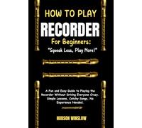 How to Play Recorder for Beginners: Squeak Less, Play More!: A Fun and Easy Guide to Playing the Recorder Without Driving Everyone Crazy. Simple Lessons, Catchy Songs, No Experience Needed.