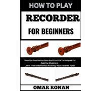 How To Play Recorder For Beginners: Step-By-Step Instructions And Practice Techniques For Aspiring Musicians Learn The Fundamentals And Play Your Favorite Tunes