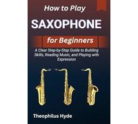 HOW TO PLAY SAXOPHONE FOR BEGINNERS: A Clear Step-by-Step Guide to Building Skills, Reading Music, and Playing with Expression