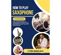 How To Play Saxophone For Beginners: Master The Alto Saxophone, The Complete Beginner’s Guide To Playing Music With Easy Lessons, Theory, And Practice Exercises