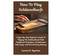 How To Play Schlüsselharfe: A Step-By-Step Beginner’s Guide To Playing The Schlüsselharfe With Traditional Techniques, Scandinavian Folk Songs, And Bowed String Mastery