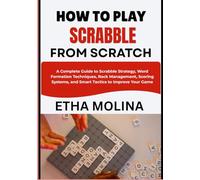 HOW TO PLAY SCRABBLE FROM SCRATCH: A Complete Guide to Scrabble Strategy, Word Formation Techniques, Rack Management, Scoring Systems, and Smart Tactics to Improve Your Game