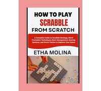 HOW TO PLAY SCRABBLE FROM SCRATCH: A Complete Guide to Scrabble Strategy, Word Formation Techniques, Rack Management, Scoring Systems, and Smart Tactics to Improve Your Game
