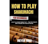 HOW TO PLAY SHAKUHACHI FOR BEGINNERS: Learn The Japanese Bamboo Flute - From First Sound To Simple Melodies With Practice Routines