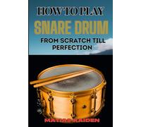 How To Play Snare Drum From Scratch Till Perfection: Beginner Basics To Expert Techniques, Mastering Rudiments, And Advanced Performance Skills
