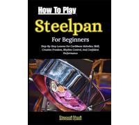 How To Play Steelpan For Beginners: Step-By-Step Lessons For Caribbean Melodies, Skill, Creative Freedom, Rhythm Control, And Confident Performance