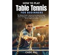 How to Play Table Tennis for Beginners: The Ultimate Guide to Mastering Everything from Rules, Racket Techniques, and Etiquette to Serve, Scoring, and Tips for Single and Doubles