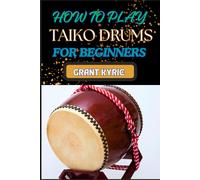 How To Play Taiko Drums For Beginners: Mastering Traditional Japanese Music, Techniques, And Rhythms For Ultimate Performance