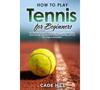 How to Play Tennis for Beginners: The Ultimate Guide to Mastering Everything from Rules, Tennis Racket, and Etiquette to Serve, Scoring, and Tips for Single and Doubles