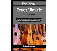 How To Play Tenor Ukulele For Beginners: Create Full Warm Tones, Smooth Chord Movement & Crowd-Pleasing Musical Confidence Naturally
