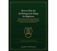 How to Play the 16-String Lyre Harp for Beginners: A Step-by-Step Guide to Tuning, Holding, Finger Placement, Reading Music, Playing Easy Songs, Daily ... Without Previous Musical Experience