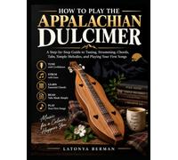 HOW TO PLAY THE APPALACHIAN DULCIMER: A Step-by-Step Guide to Tuning, Strumming, Chords, Tabs, Simple Melodies, and Playing Your First Songs