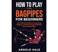 How to Play the Bagpipes for Beginners: The Ultimate Guide to Learning, Playing, and Becoming Proficient at the Instrument