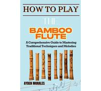 HOW TO PLAY THE BAMBOO FLUTE: A Comprehensive Guide to Mastering Traditional Techniques and Melodies
