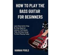 HOW TO PLAY THE BASS GUITAR FOR BEGINNERS: Learn Bass Guitar Step By Step: Beginner Lessons, Techniques, Tabs, And Easy Songs To Start Playing Today