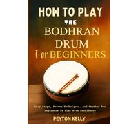 How To Play The Bodhran Drum For Beginners: Easy Steps, Proven Techniques, And Rhythms For Beginners To Play With Confidence