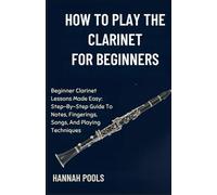 HOW TO PLAY THE CLARINET FOR BEGINNERS: Beginner Clarinet Lessons Made Easy: Step-By-Step Guide To Notes, Fingerings, Songs, And Playing Techniques