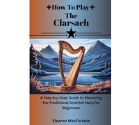 How To Play The Clarsach: "A Step-by-Step Guide to Mastering the Traditional Scottish Harp for Beginners"