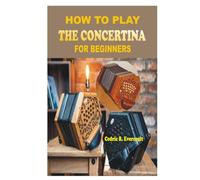 HOW TO PLAY THE CONCERTINA FOR BEGINNERS: A Step-by-Step Instructional Guide to Mastering Bellows Control, Button Coordination, Rhythm, Musical ... Techniques with Simple Beginner Songs