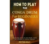 How To Play The Conga Drum For Beginners: Step-By-Step Lessons To Build Rhythm, Groove, And Confidence For Absolute Beginners