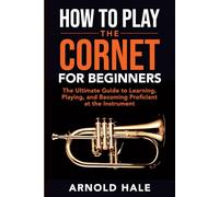 How to Play the Cornet for Beginners: The Ultimate Guide to Learning, Playing, and Becoming Proficient at the Instrument
