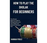 HOW TO PLAY THE DHOLAK FOR BEGINNERS: The Ultimate Beginner’s Guide To Playing Dholak: Learn Taal, Thekas, And Essential Techniques Fast