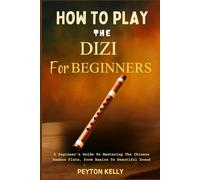 How To Play The Dizi For Beginners: A Beginner's Guide To Mastering The Chinese Bamboo Flute, From Basics To Beautiful Sound