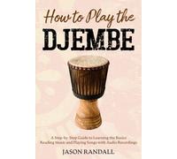 How To Play The Djembe: A Step-By-Step Guide To Learning The Basics, Reading Music And Playing Songs With Audio Recordings